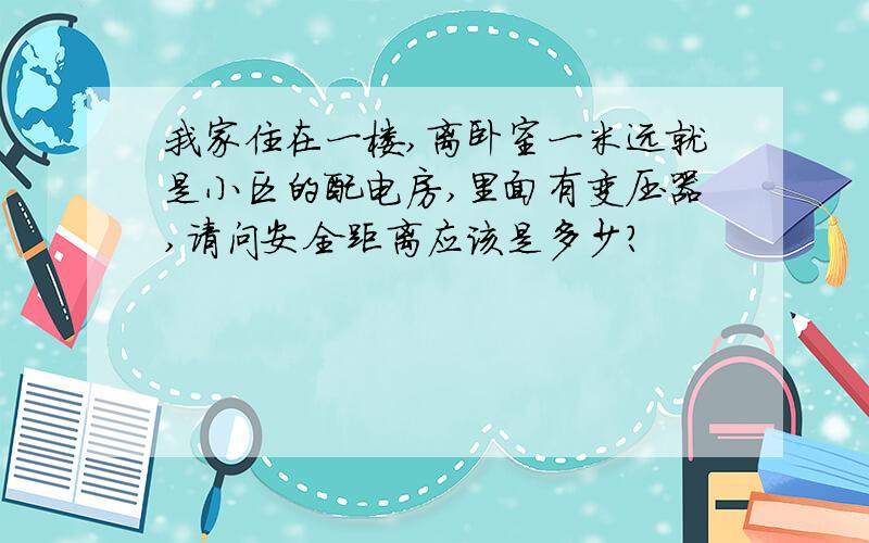 我家住在一楼,离卧室一米远就是小区的配电房,里面有变压器,请问安全距离应该是多少?