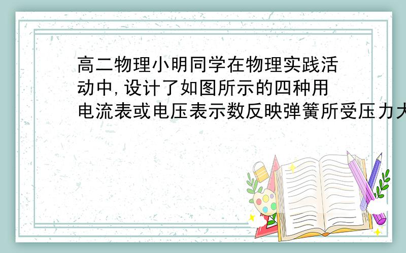 高二物理小明同学在物理实践活动中,设计了如图所示的四种用电流表或电压表示数反映弹簧所受压力大小的电路