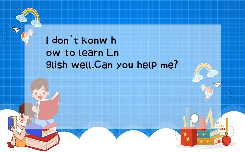 I don't konw how to learn English well.Can you help me?