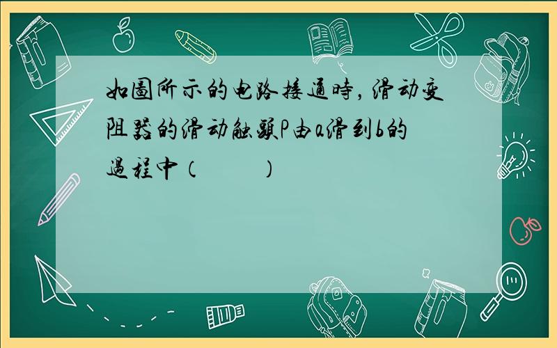 如图所示的电路接通时，滑动变阻器的滑动触头P由a滑到b的过程中（　　）