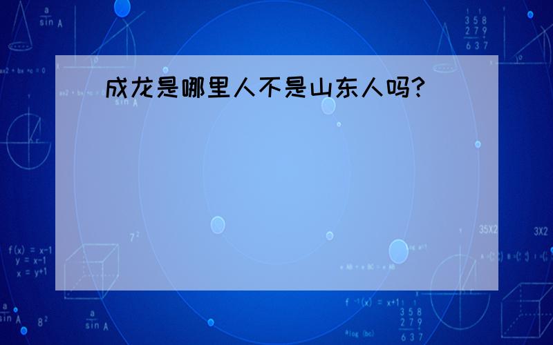 成龙是哪里人不是山东人吗?