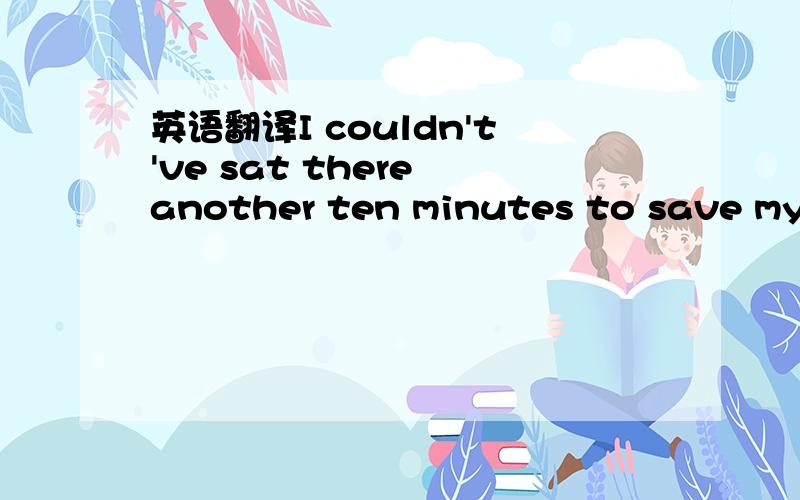 英语翻译I couldn't've sat there another ten minutes to save my l