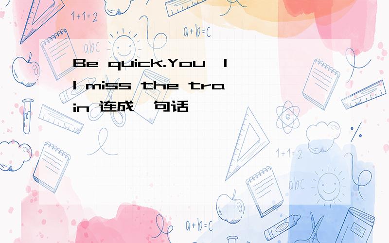 Be quick.You'll miss the train 连成一句话