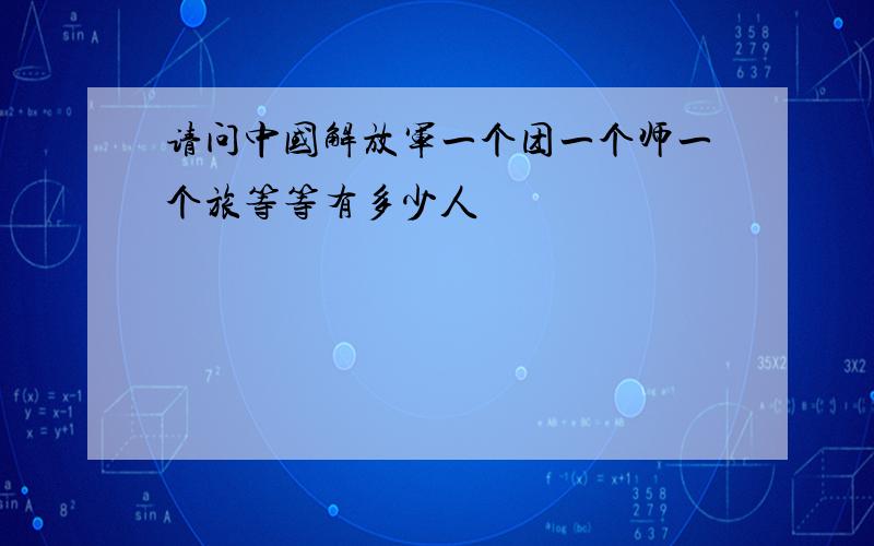 请问中国解放军一个团一个师一个旅等等有多少人