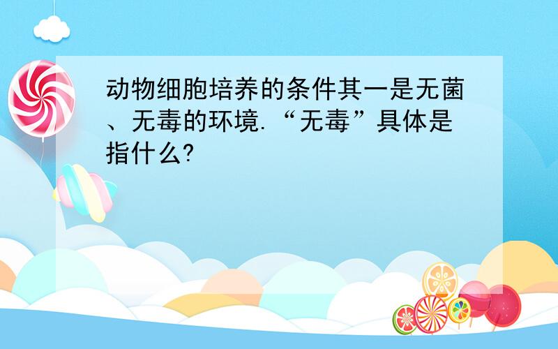 动物细胞培养的条件其一是无菌、无毒的环境.“无毒”具体是指什么?