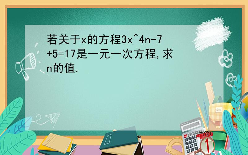 若关于x的方程3x^4n-7+5=17是一元一次方程,求n的值.