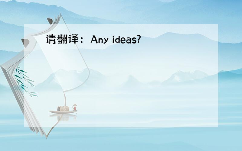 请翻译：Any ideas?