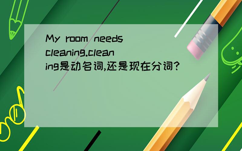 My room needs cleaning.cleaning是动名词,还是现在分词?