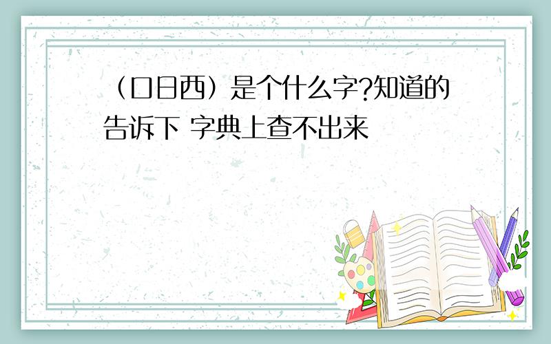 （口日西）是个什么字?知道的告诉下 字典上查不出来