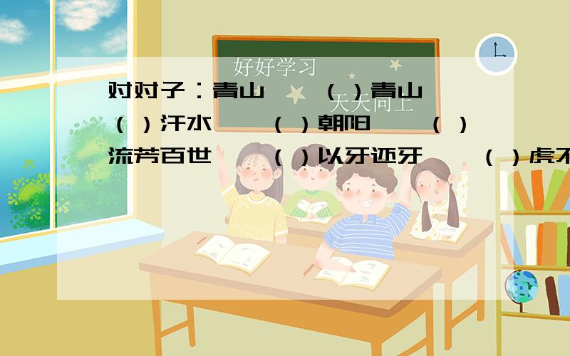 对对子：青山——（）青山——（）汗水——（）朝阳——（）流芳百世——（）以牙还牙——（）虎不所山高——（）一（）挖不成井