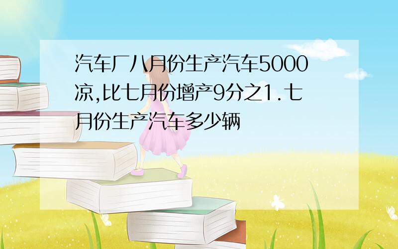 汽车厂八月份生产汽车5000凉,比七月份增产9分之1.七月份生产汽车多少辆