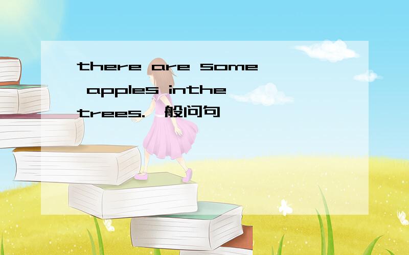 there are some apples inthe trees.一般问句