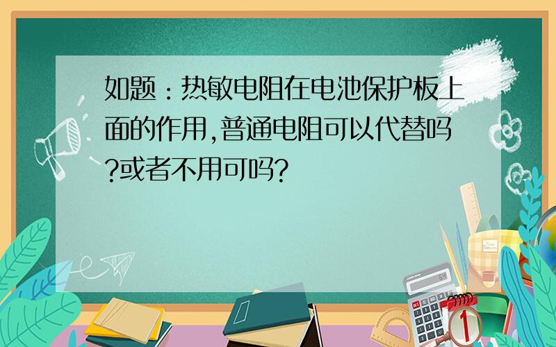 如题：热敏电阻在电池保护板上面的作用,普通电阻可以代替吗?或者不用可吗?