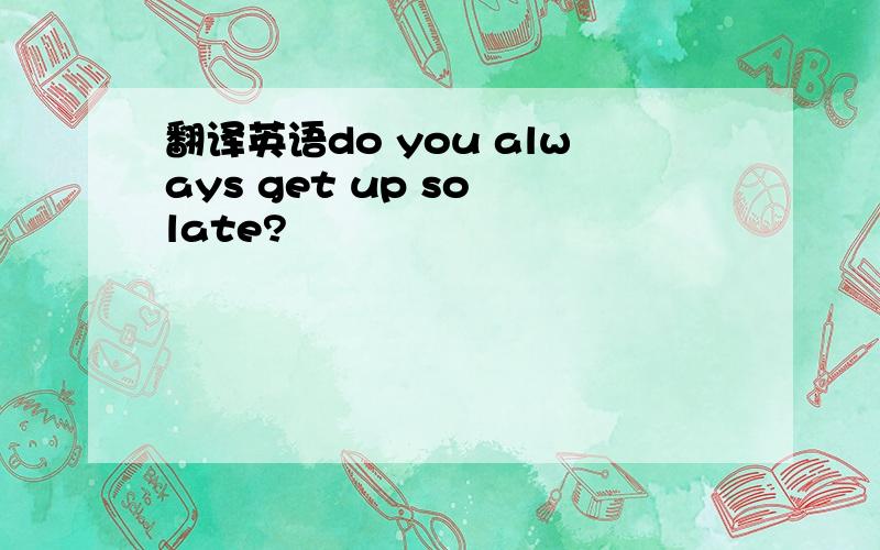 翻译英语do you always get up so late?