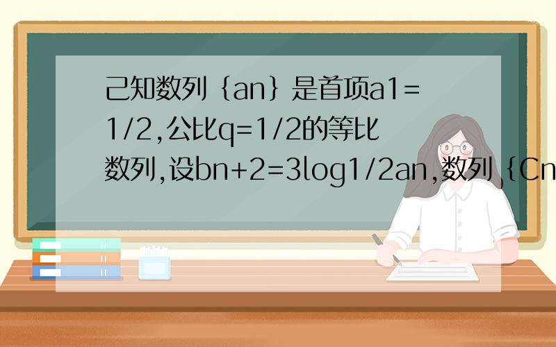 己知数列｛an｝是首项a1=1/2,公比q=1/2的等比数列,设bn+2=3log1/2an,数列｛Cn｝满足Cn=an