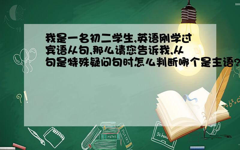 我是一名初二学生,英语刚学过宾语从句,那么请您告诉我,从句是特殊疑问句时怎么判断哪个是主语?