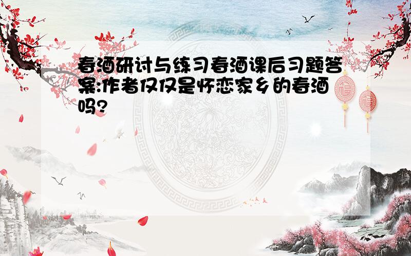 春酒研讨与练习春酒课后习题答案:作者仅仅是怀恋家乡的春酒吗?