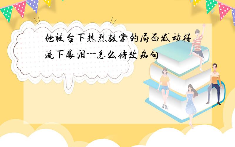 他被台下热烈鼓掌的局面感动得流下眼泪---怎么修改病句