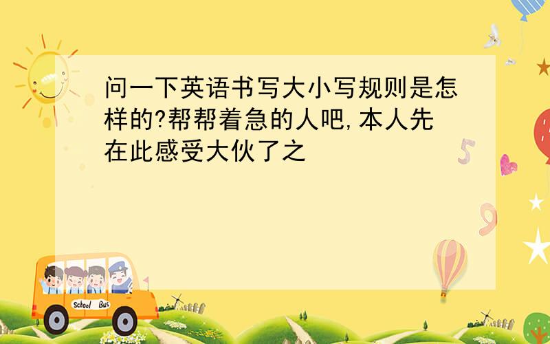 问一下英语书写大小写规则是怎样的?帮帮着急的人吧,本人先在此感受大伙了之