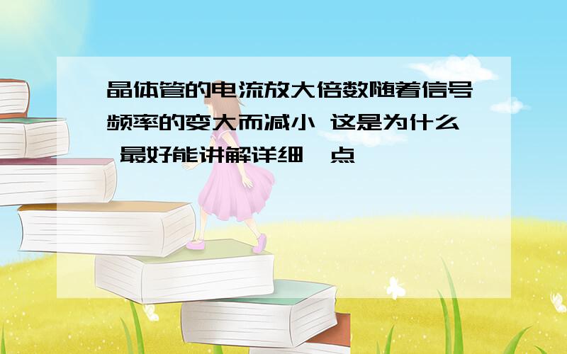 晶体管的电流放大倍数随着信号频率的变大而减小 这是为什么 最好能讲解详细一点