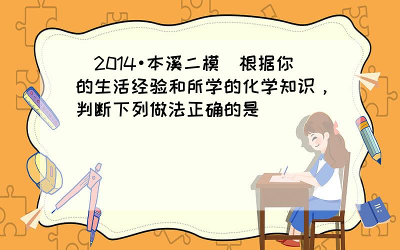 （2014•本溪二模）根据你的生活经验和所学的化学知识，判断下列做法正确的是（　　）