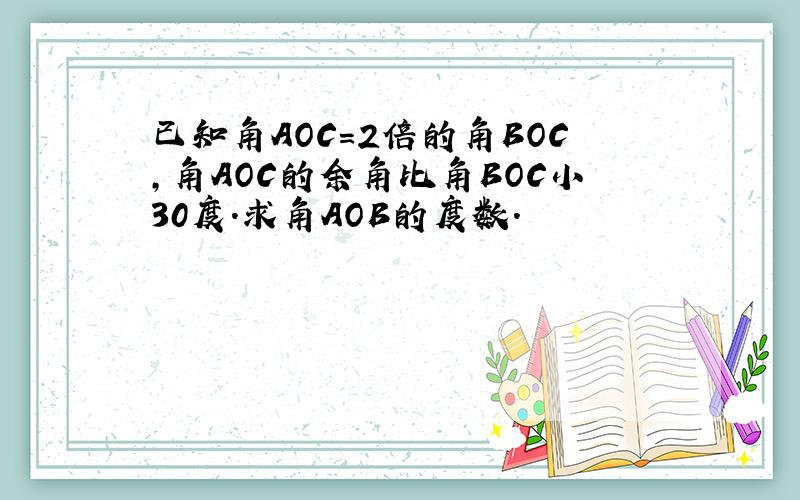 已知角AOC=2倍的角BOC,角AOC的余角比角BOC小30度.求角AOB的度数.