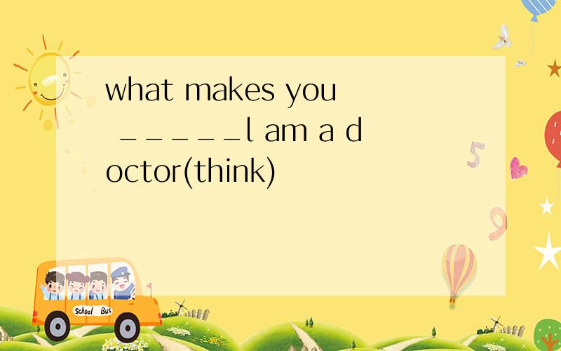 what makes you _____l am a doctor(think)