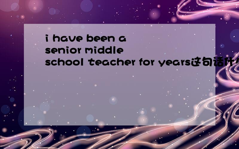 i have been a senior middle school teacher for years这句话什么意思