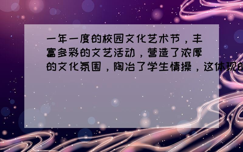 一年一度的校园文化艺术节，丰富多彩的文艺活动，营造了浓厚的文化氛围，陶冶了学生情操，这体现的文化生活道理是 [ 