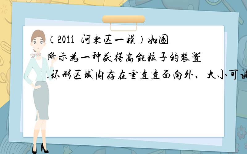 （2011•河东区一模）如图所示为一种获得高能粒子的装置．环形区域内存在垂直直面向外、大小可调的匀强磁场，质量为m、电荷