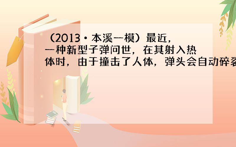 （2013•本溪一模）最近，一种新型子弹问世，在其射入热体时，由于撞击了人体，弹头会自动碎裂，对目标形成更大的创伤．那么