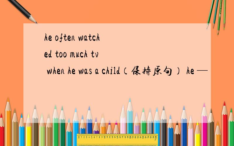 he often watched too much tv when he was a child（保持原句） he —