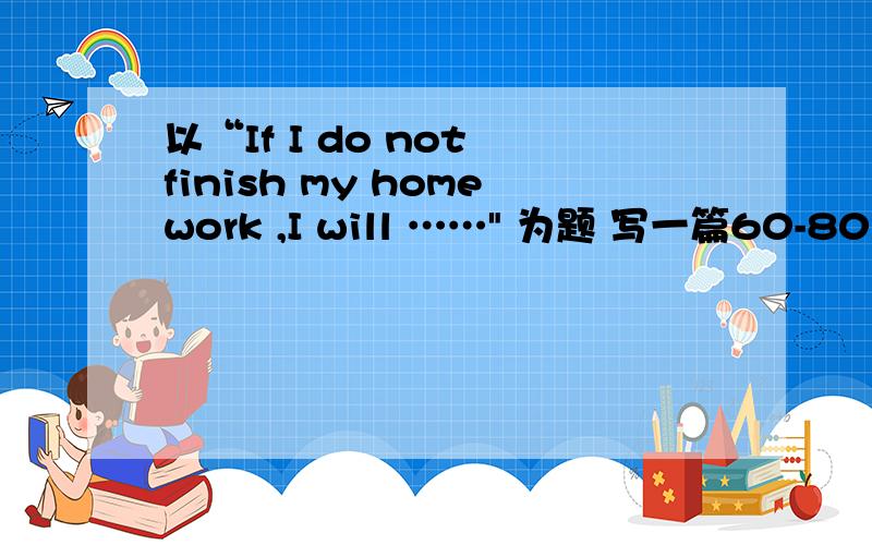 以“If I do not finish my homework ,I will ……