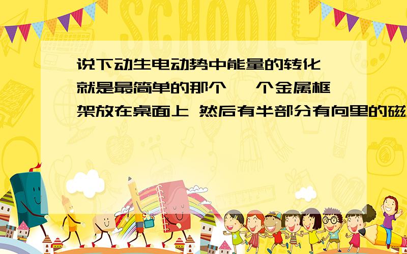 说下动生电动势中能量的转化 就是最简单的那个 一个金属框架放在桌面上 然后有半部分有向里的磁场 然后有一个金属棒 放在框