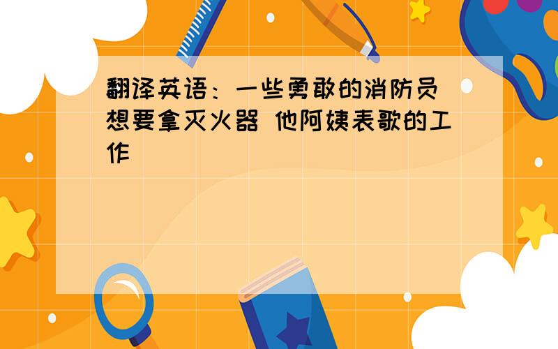 翻译英语：一些勇敢的消防员 想要拿灭火器 他阿姨表歌的工作