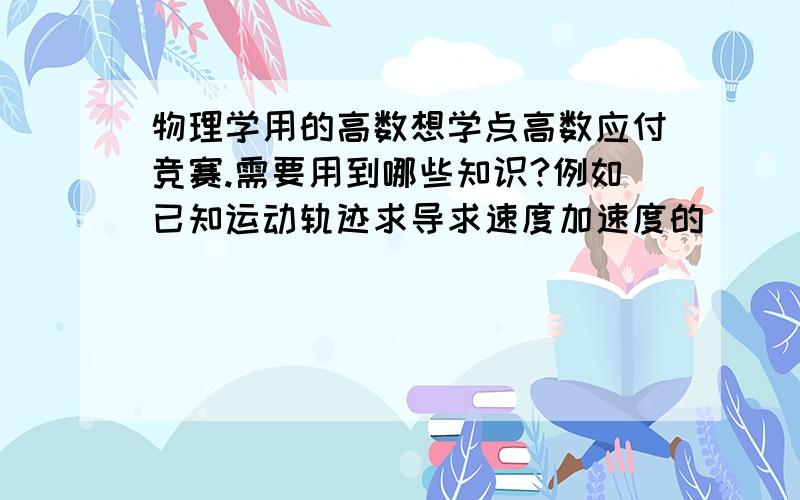 物理学用的高数想学点高数应付竞赛.需要用到哪些知识?例如已知运动轨迹求导求速度加速度的