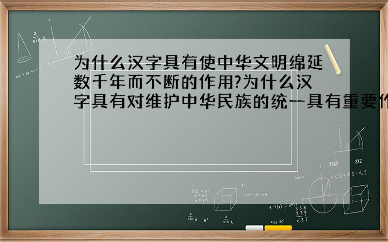 为什么汉字具有使中华文明绵延数千年而不断的作用?为什么汉字具有对维护中华民族的统一具有重要作用?