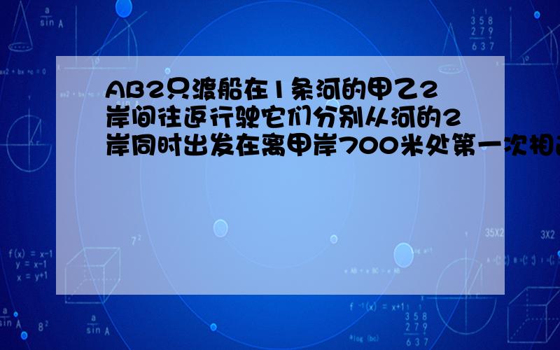 AB2只渡船在1条河的甲乙2岸间往返行驶它们分别从河的2岸同时出发在离甲岸700米处第一次相遇然后继续仍以原速度前进1直