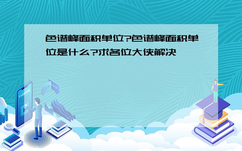 色谱峰面积单位?色谱峰面积单位是什么?求各位大侠解决,