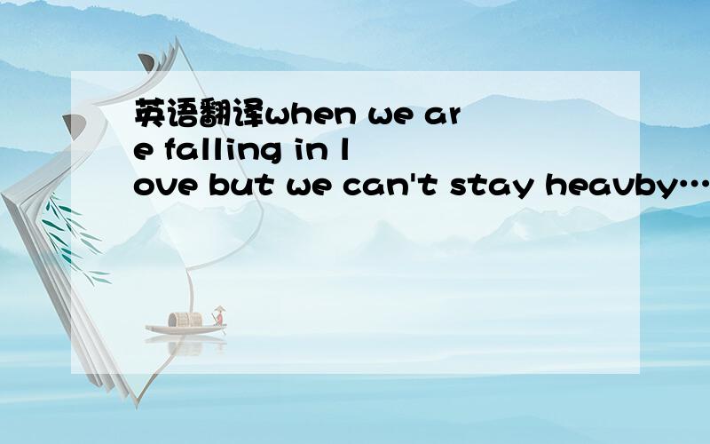 英语翻译when we are falling in love but we can't stay heavby…