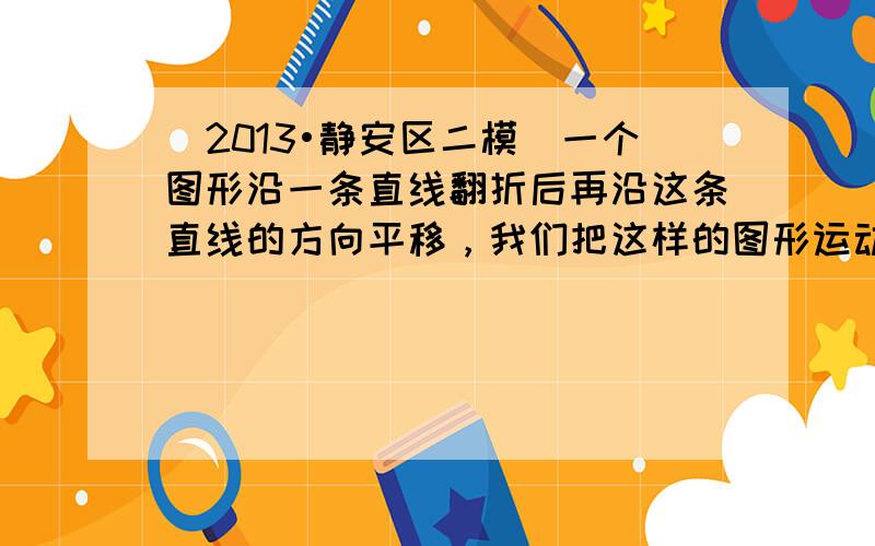 （2013•静安区二模）一个图形沿一条直线翻折后再沿这条直线的方向平移，我们把这样的图形运动称为图形的翻移，这条直线称为