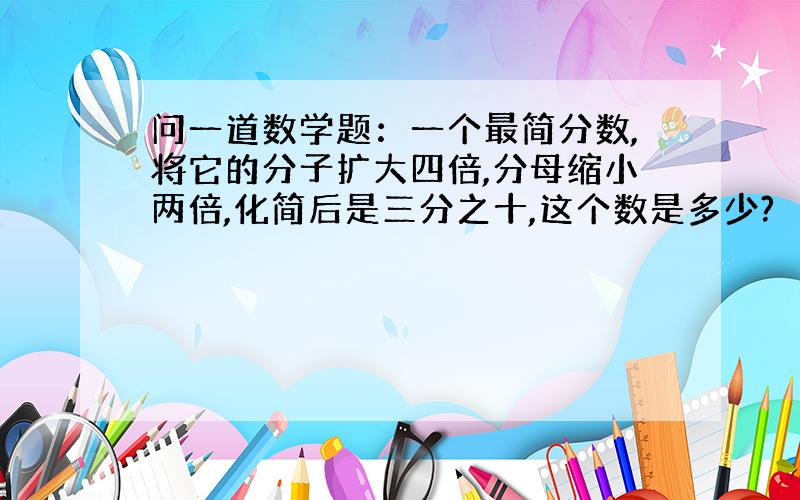 问一道数学题：一个最简分数,将它的分子扩大四倍,分母缩小两倍,化简后是三分之十,这个数是多少?