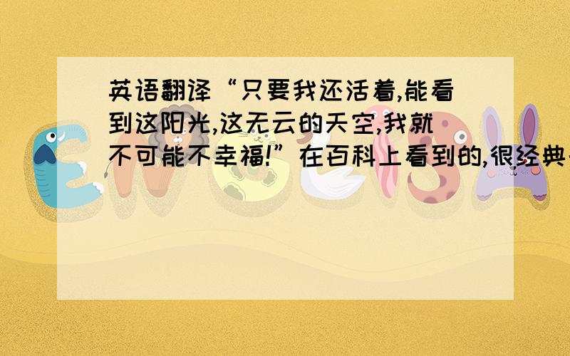 英语翻译“只要我还活着,能看到这阳光,这无云的天空,我就不可能不幸福!”在百科上看到的,很经典的一句话.我想要原版的.