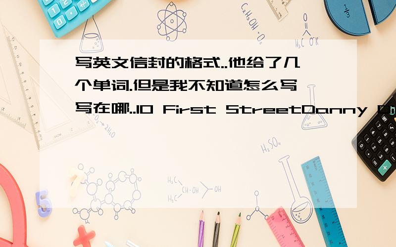 写英文信封的格式..他给了几个单词.但是我不知道怎么写,写在哪..10 First StreetDanny Dinosa