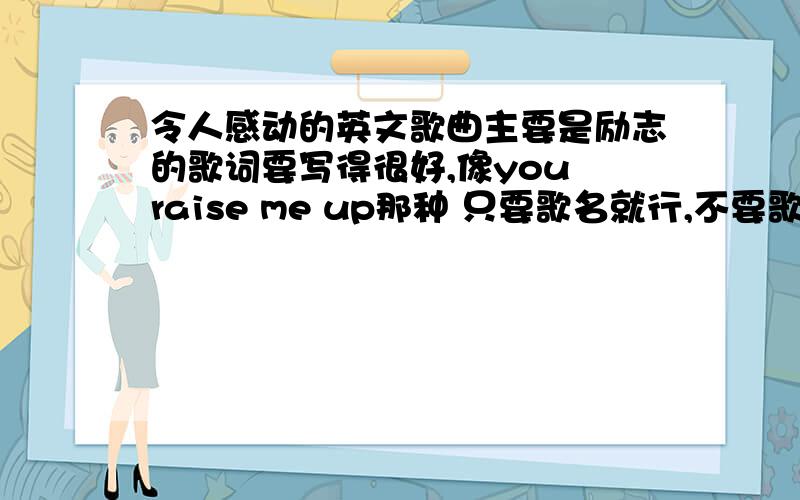 令人感动的英文歌曲主要是励志的歌词要写得很好,像you raise me up那种 只要歌名就行,不要歌词或者地址