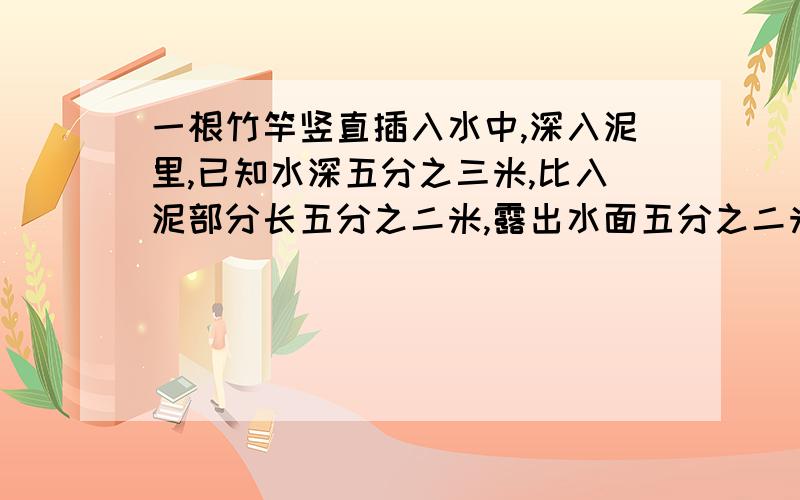 一根竹竿竖直插入水中,深入泥里,已知水深五分之三米,比入泥部分长五分之二米,露出水面五分之二米,这根竹