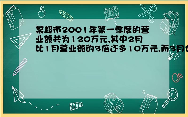 某超市2001年第一季度的营业额共为120万元,其中2月比1月营业额的3倍还多10万元,而3月也比1月多10万元