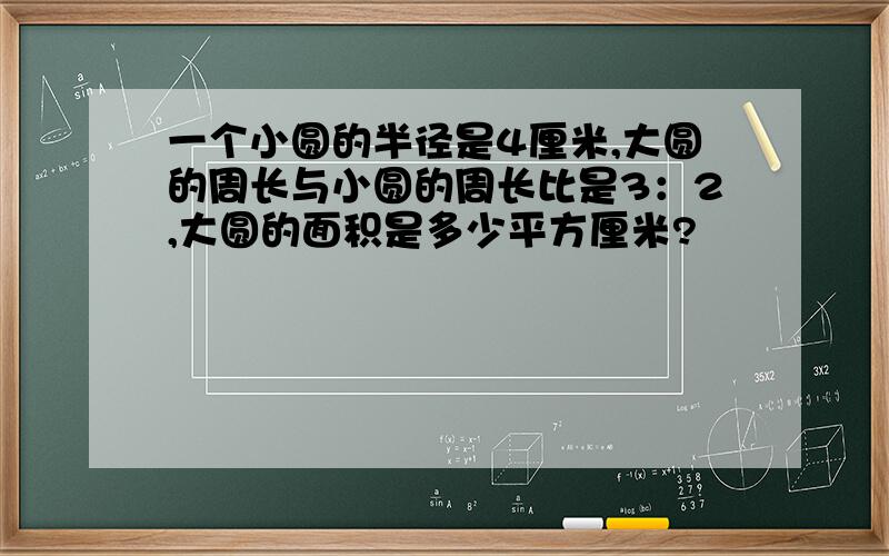 一个小圆的半径是4厘米,大圆的周长与小圆的周长比是3：2,大圆的面积是多少平方厘米?