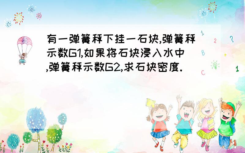 有一弹簧秤下挂一石块,弹簧秤示数G1,如果将石块浸入水中,弹簧秤示数G2,求石块密度.