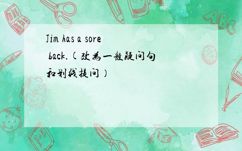 Jim has a sore back.(改为一般疑问句和划线提问）